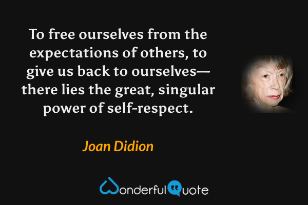 To free ourselves from the expectations of others, to give us back to ourselves—there lies the great, singular power of self-respect. - Joan Didion quote.