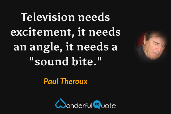 Television needs excitement, it needs an angle, it needs a "sound bite." - Paul Theroux quote.