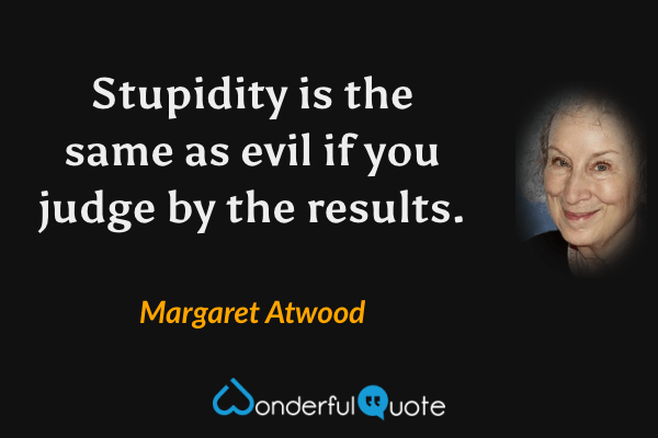 Stupidity is the same as evil if you judge by the results. - Margaret Atwood quote.