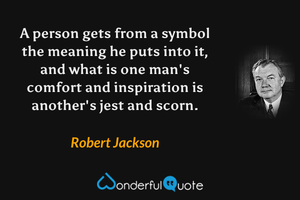 A person gets from a symbol the meaning he puts into it, and what is one man's comfort and inspiration is another's jest and scorn. - Robert Jackson quote.