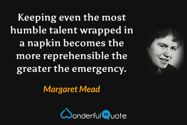Keeping even the most humble talent wrapped in a napkin becomes the more reprehensible the greater the emergency. - Margaret Mead quote.
