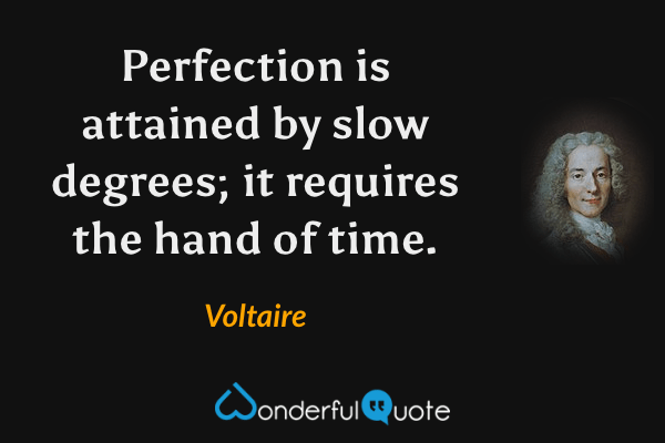 Perfection is attained by slow degrees; it requires the hand of time. - Voltaire quote.