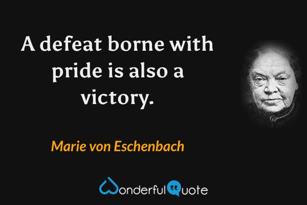 A defeat borne with pride is also a victory. - Marie von Eschenbach quote.