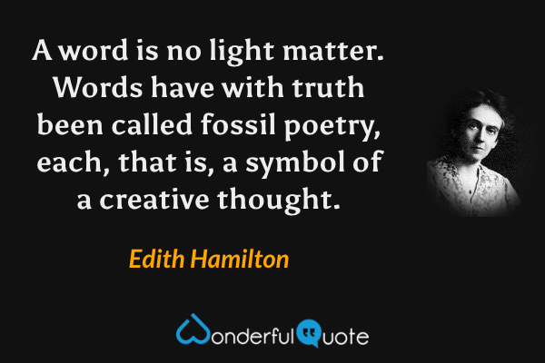 A word is no light matter.  Words have with truth been called fossil poetry, each, that is, a symbol of a creative thought. - Edith Hamilton quote.