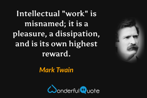 Intellectual "work" is misnamed; it is a pleasure, a dissipation, and is its own highest reward. - Mark Twain quote.