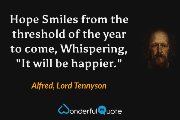 Hope
Smiles from the threshold of the year to come,
Whispering, "It will be happier." - Alfred, Lord Tennyson quote.