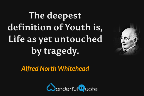 The deepest definition of Youth is, Life as yet untouched by tragedy. - Alfred North Whitehead quote.