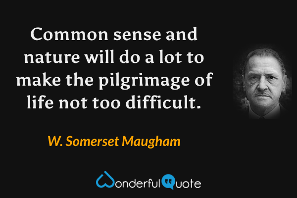 Common sense and nature will do a lot to make the pilgrimage of life not too difficult. - W. Somerset Maugham quote.