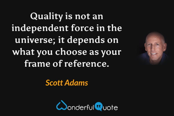 Quality is not an independent force in the universe; it depends on what you choose as your frame of reference. - Scott Adams quote.