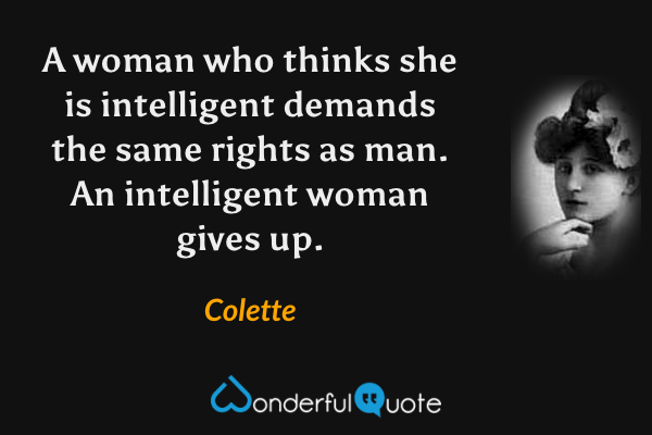 A woman who thinks she is intelligent demands the same rights as man. An intelligent woman gives up. - Colette quote.