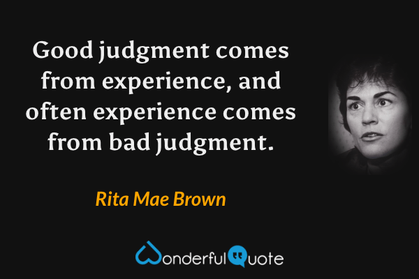 Good judgment comes from experience, and often experience comes from bad judgment. - Rita Mae Brown quote.