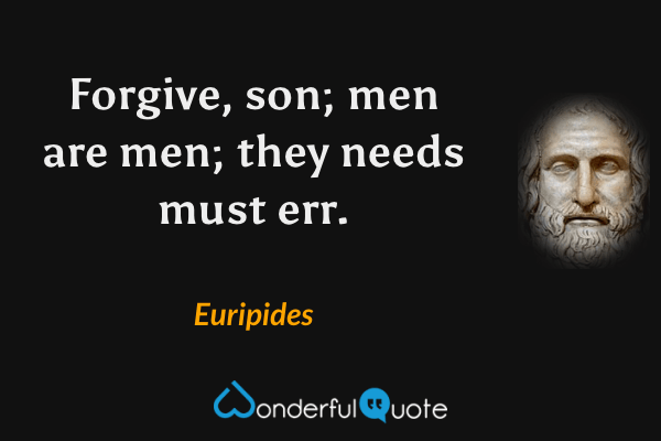 Forgive, son; men are men; they needs must err. - Euripides quote.