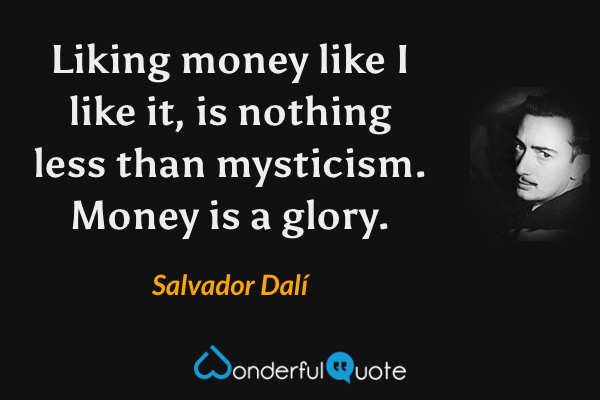 Liking money like I like it, is nothing less than mysticism. Money is a glory. - Salvador Dalí quote.