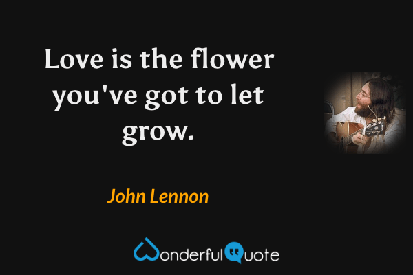 Love is the flower you've got to let grow. - John Lennon quote.