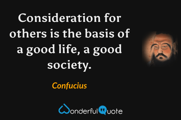 Consideration for others is the basis of a good life, a good society. - Confucius quote.