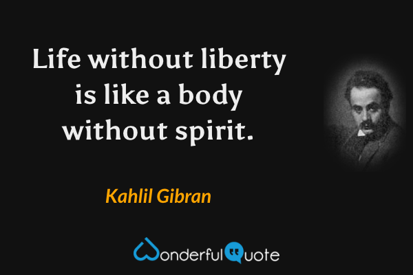 Life without liberty is like a body without spirit. - Kahlil Gibran quote.