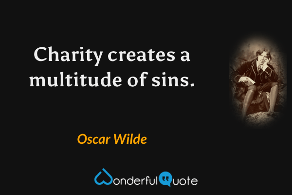 Charity creates a multitude of sins. - Oscar Wilde quote.