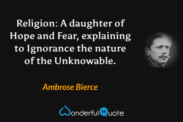 Religion: A daughter of Hope and Fear, explaining to Ignorance the nature of the Unknowable. - Ambrose Bierce quote.