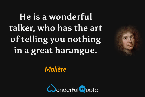 He is a wonderful talker, who has the art of telling you nothing in a great harangue. - Molière quote.