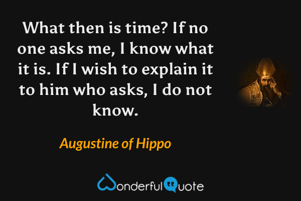 What then is time? If no one asks me, I know what it is. If I wish to explain it to him who asks, I do not know. - Augustine of Hippo quote.