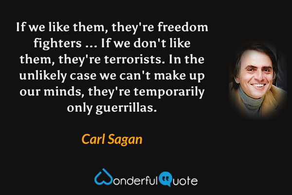 If we like them, they're freedom fighters ... If we don't like them, they're terrorists. In the unlikely case we can't make up our minds, they're temporarily only guerrillas. - Carl Sagan quote.