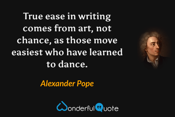 True ease in writing comes from art, not chance, as those move easiest who have learned to dance. - Alexander Pope quote.