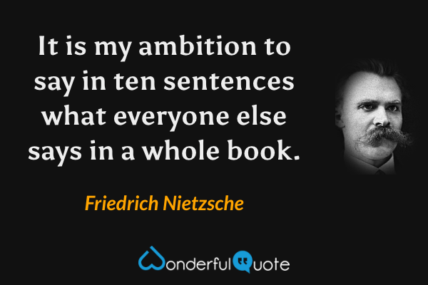 It is my ambition to say in ten sentences what everyone else says in a whole book. - Friedrich Nietzsche quote.