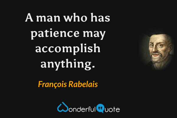A man who has patience may accomplish anything. - François Rabelais quote.