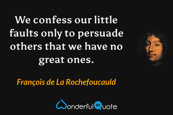 We confess our little faults only to persuade others that we have no great ones. - François de La Rochefoucauld quote.