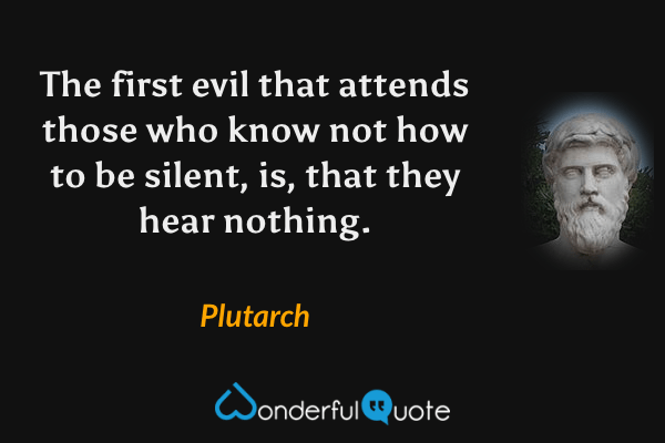 The first evil that attends those who know not how to be silent, is, that they hear nothing. - Plutarch quote.