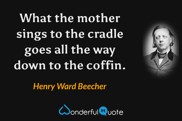 What the mother sings to the cradle goes all the way down to the coffin. - Henry Ward Beecher quote.