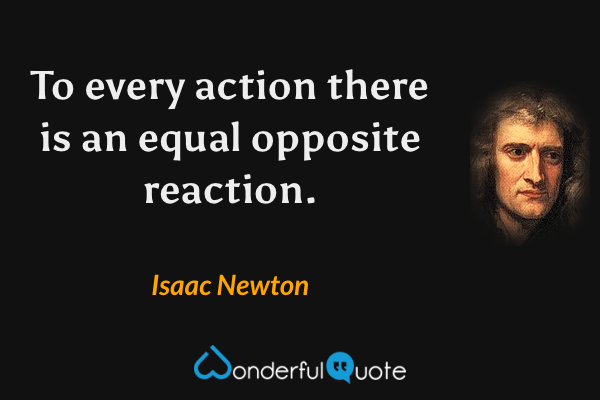 To every action there is an equal opposite reaction. - Isaac Newton quote.