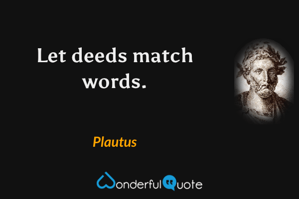 Let deeds match words. - Plautus quote.