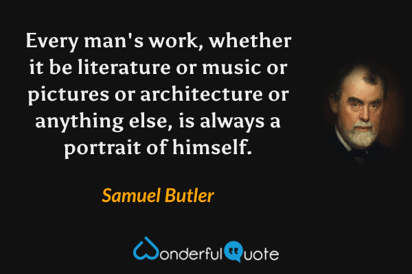 Every man's work, whether it be literature or music or pictures or architecture or anything else, is always a portrait of himself. - Samuel Butler quote.