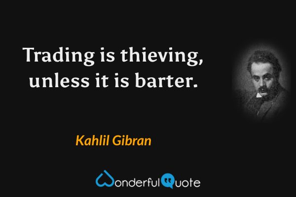 Trading is thieving, unless it is barter. - Kahlil Gibran quote.