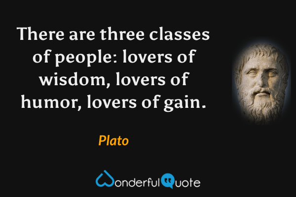 There are three classes of people: lovers of wisdom, lovers of humor, lovers of gain. - Plato quote.