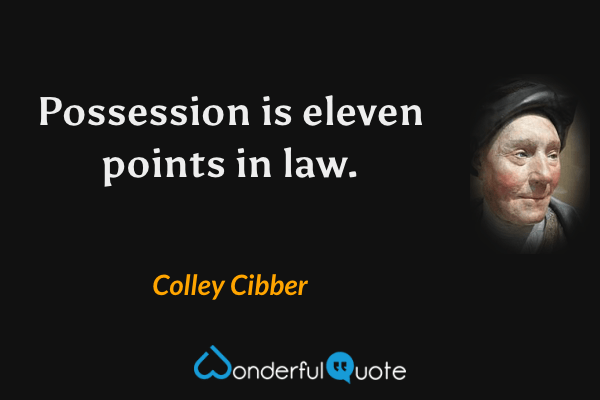 Possession is eleven points in law. - Colley Cibber quote.
