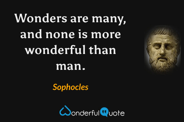 Wonders are many, and none is more wonderful than man. - Sophocles quote.