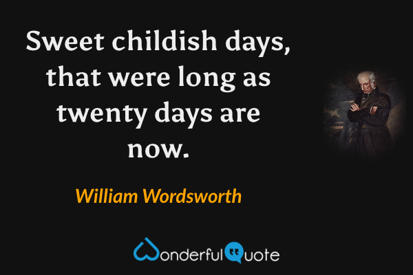 Sweet childish days, that were long as twenty days are now. - William Wordsworth quote.