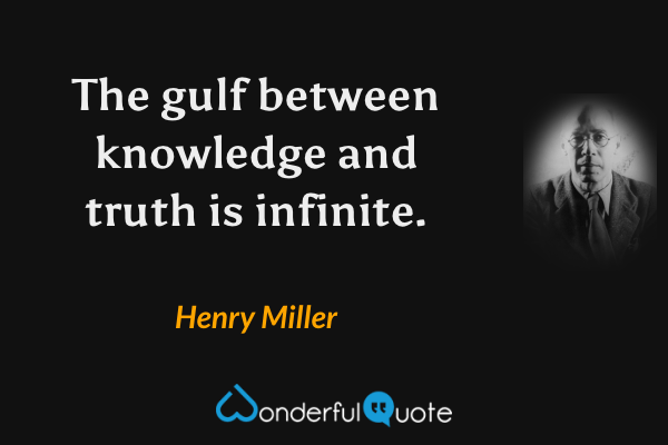 The gulf between knowledge and truth is infinite. - Henry Miller quote.