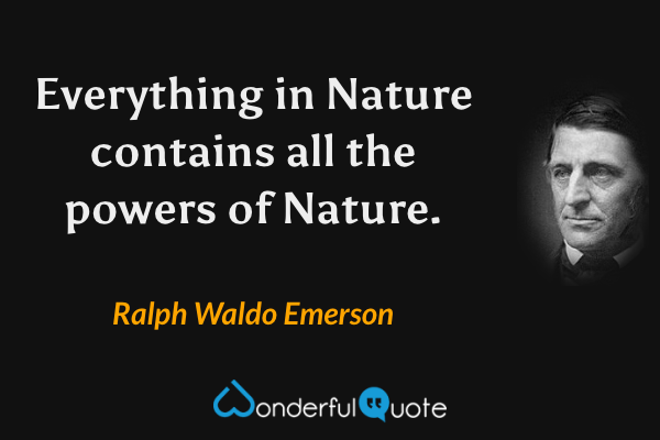 Everything in Nature contains all the powers of Nature. - Ralph Waldo Emerson quote.