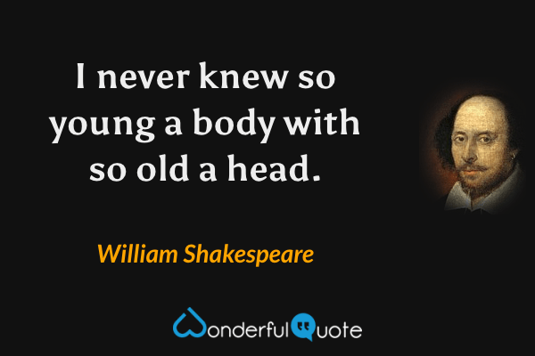 I never knew so young a body with so old a head. - William Shakespeare quote.