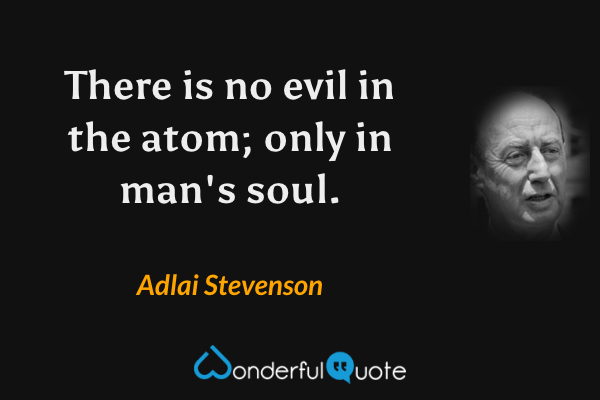 There is no evil in the atom; only in man's soul. - Adlai Stevenson quote.