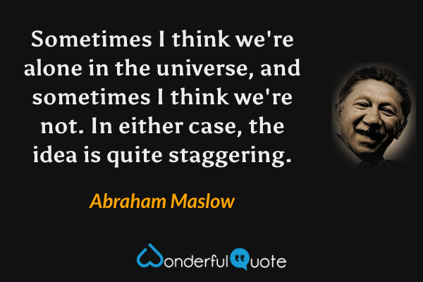 Sometimes I think we're alone in the universe, and sometimes I think we're not. In either case, the idea is quite staggering. - Abraham Maslow quote.