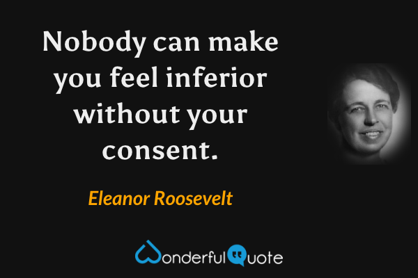 Nobody can make you feel inferior without your consent. - Eleanor Roosevelt quote.