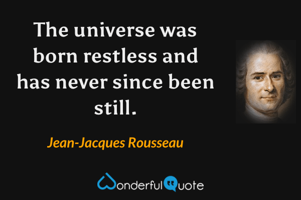 The universe was born restless and has never since been still. - Jean-Jacques Rousseau quote.