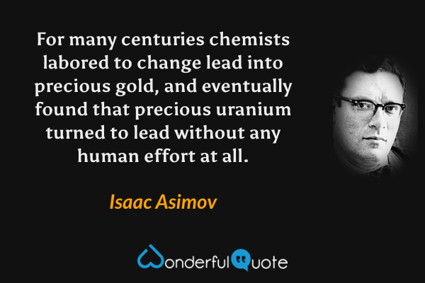 For many centuries chemists labored to change lead into precious gold, and eventually found that precious uranium turned to lead without any human effort at all. - Isaac Asimov quote.