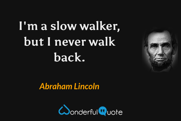 I'm a slow walker, but I never walk back. - Abraham Lincoln quote.
