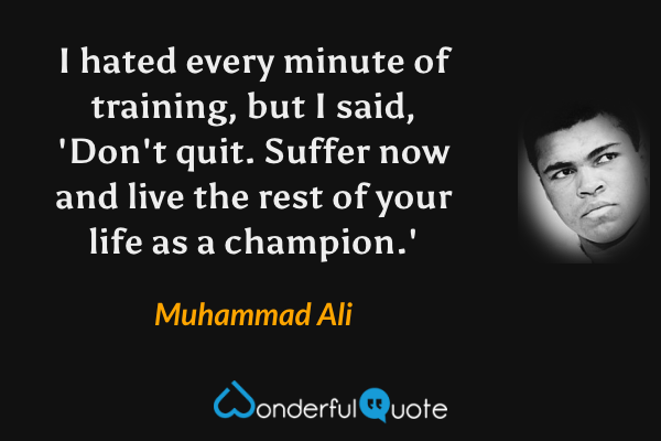 I hated every minute of training, but I said, 'Don't quit. Suffer now and live the rest of your life as a champion.' - Muhammad Ali quote.