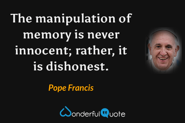 The manipulation of memory is never innocent; rather, it is dishonest. - Pope Francis quote.